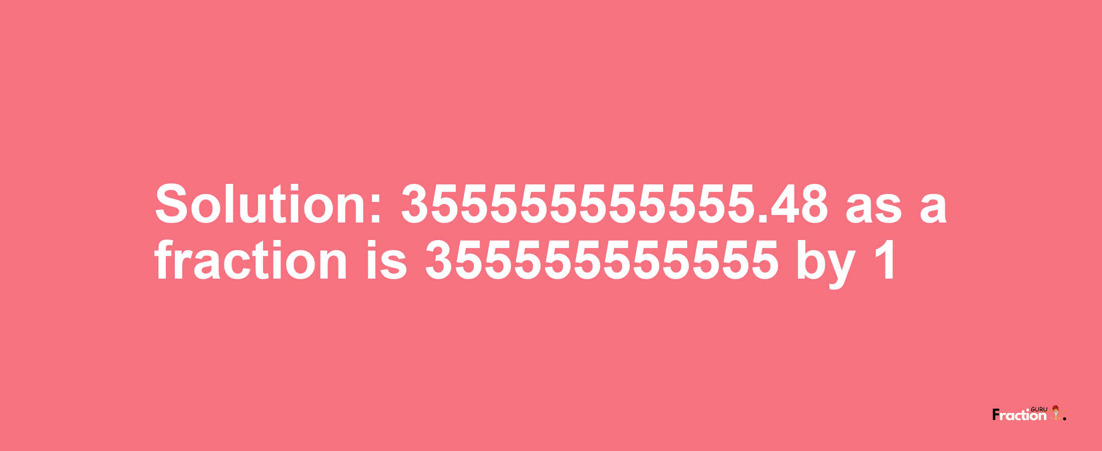 Solution:355555555555.48 as a fraction is 355555555555/1